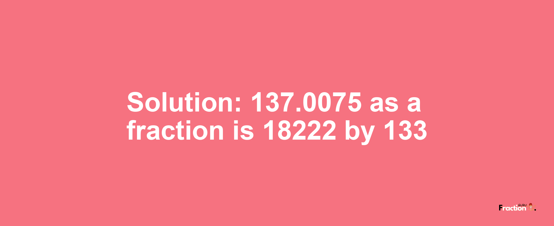 Solution:137.0075 as a fraction is 18222/133